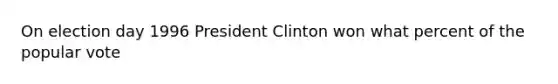 On election day 1996 President Clinton won what percent of the popular vote