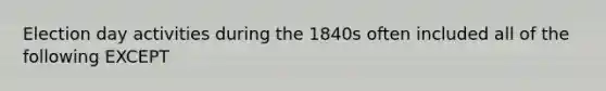 Election day activities during the 1840s often included all of the following EXCEPT