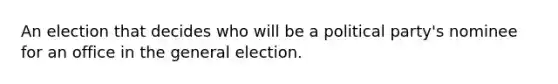 An election that decides who will be a political party's nominee for an office in the general election.