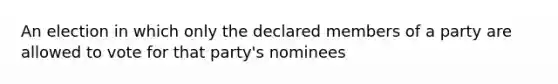 An election in which only the declared members of a party are allowed to vote for that party's nominees