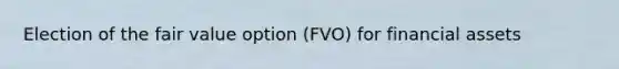 Election of the fair value option (FVO) for financial assets