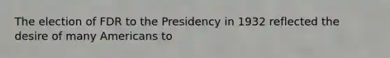 The election of FDR to the Presidency in 1932 reflected the desire of many Americans to