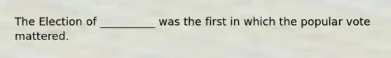The Election of __________ was the first in which the popular vote mattered.
