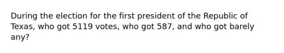 During the election for the first president of the Republic of Texas, who got 5119 votes, who got 587, and who got barely any?