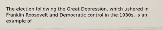 The election following the Great Depression, which ushered in Franklin Roosevelt and Democratic control in the 1930s, is an example of