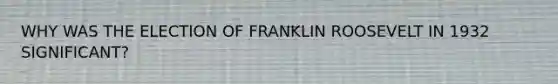 WHY WAS THE ELECTION OF FRANKLIN ROOSEVELT IN 1932 SIGNIFICANT?