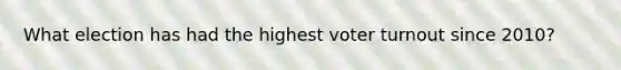 What election has had the highest <a href='https://www.questionai.com/knowledge/kLGzaG1iPL-voter-turnout' class='anchor-knowledge'>voter turnout</a> since 2010?