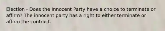 Election - Does the Innocent Party have a choice to terminate or affirm? The innocent party has a right to either terminate or affirm the contract.