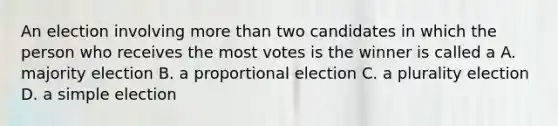 An election involving more than two candidates in which the person who receives the most votes is the winner is called a A. majority election B. a proportional election C. a plurality election D. a simple election