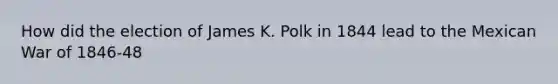 How did the election of James K. Polk in 1844 lead to the Mexican War of 1846-48