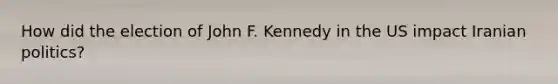 How did the election of John F. Kennedy in the US impact Iranian politics?