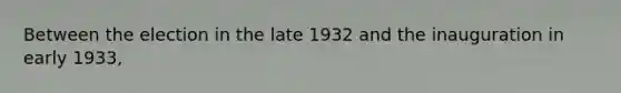 Between the election in the late 1932 and the inauguration in early 1933,