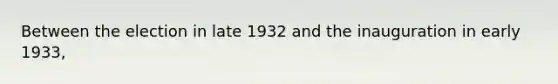 Between the election in late 1932 and the inauguration in early 1933,