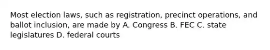 Most election laws, such as registration, precinct operations, and ballot inclusion, are made by A. Congress B. FEC C. state legislatures D. federal courts