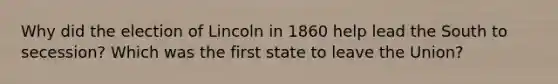 Why did the election of Lincoln in 1860 help lead the South to secession? Which was the first state to leave the Union?