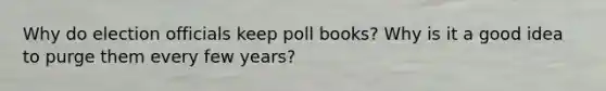 Why do election officials keep poll books? Why is it a good idea to purge them every few years?