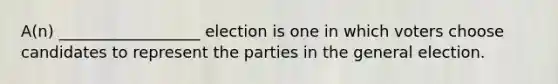 A(n) __________________ election is one in which voters choose candidates to represent the parties in the general election.