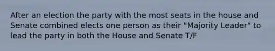 After an election the party with the most seats in the house and Senate combined elects one person as their "Majority Leader" to lead the party in both the House and Senate T/F