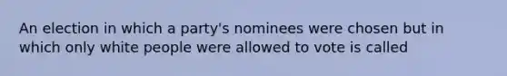 An election in which a party's nominees were chosen but in which only white people were allowed to vote is called