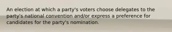 An election at which a party's voters choose delegates to the party's national convention and/or express a preference for candidates for the party's nomination.