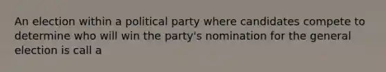 An election within a political party where candidates compete to determine who will win the party's nomination for the general election is call a