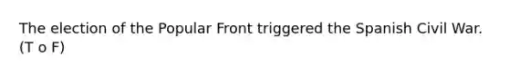 The election of the Popular Front triggered the Spanish Civil War. (T o F)