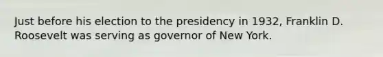 Just before his election to the presidency in 1932, Franklin D. Roosevelt was serving as governor of New York.