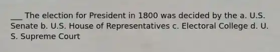 ___ The election for President in 1800 was decided by the a. U.S. Senate b. U.S. House of Representatives c. Electoral College d. U. S. Supreme Court