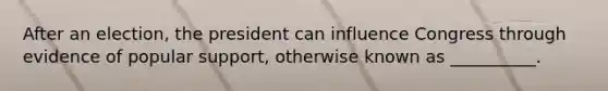 After an election, the president can influence Congress through evidence of popular support, otherwise known as __________.
