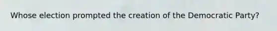 Whose election prompted the creation of the Democratic Party?