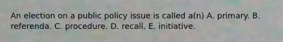 An election on a public policy issue is called a(n) A. ​primary. ​B. referenda. ​C. procedure. ​D. recall. ​E. initiative.