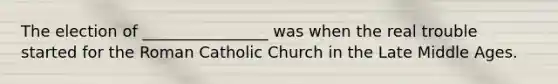 The election of ________________ was when the real trouble started for the Roman Catholic Church in the Late Middle Ages.