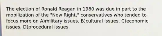 The election of Ronald Reagan in 1980 was due in part to the mobilization of the "New Right," conservatives who tended to focus more on A)military issues. B)cultural issues. C)economic issues. D)procedural issues.