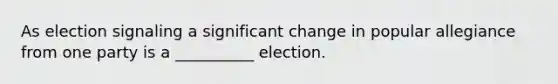 As election signaling a significant change in popular allegiance from one party is a __________ election.