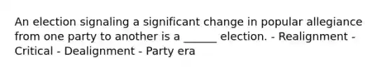 An election signaling a significant change in popular allegiance from one party to another is a ______ election. - Realignment - Critical - Dealignment - Party era