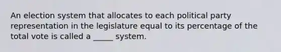 An election system that allocates to each political party representation in the legislature equal to its percentage of the total vote is called a _____ system.