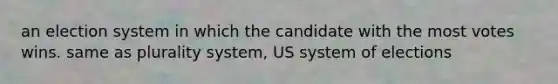 an election system in which the candidate with the most votes wins. same as plurality system, US system of elections