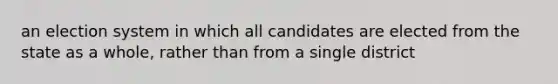 an election system in which all candidates are elected from the state as a whole, rather than from a single district