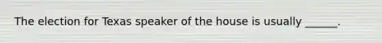 The election for Texas speaker of the house is usually ______.