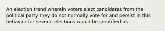 An election trend wherein voters elect candidates from the political party they do not normally vote for and persist in this behavior for several elections would be identified as