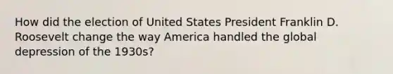 How did the election of United States President Franklin D. Roosevelt change the way America handled the global depression of the 1930s?