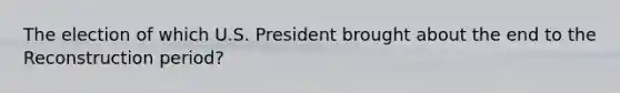 The election of which U.S. President brought about the end to the Reconstruction period?