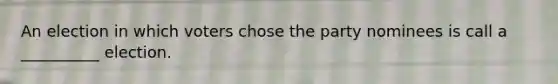 An election in which voters chose the party nominees is call a __________ election.