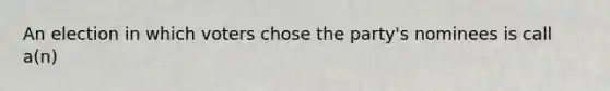 An election in which voters chose the party's nominees is call a(n)