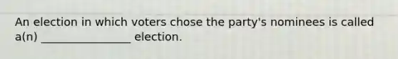 An election in which voters chose the party's nominees is called a(n) ________________ election.