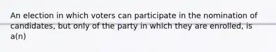 An election in which voters can participate in the nomination of candidates, but only of the party in which they are enrolled, is a(n)