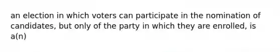 an election in which voters can participate in the nomination of candidates, but only of the party in which they are enrolled, is a(n)