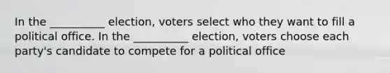 In the __________ election, voters select who they want to fill a political office. In the __________ election, voters choose each party's candidate to compete for a political office