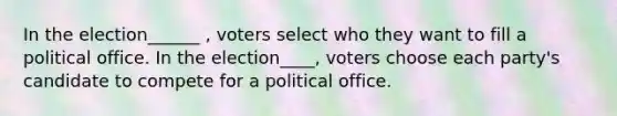 In the election______ , voters select who they want to fill a political office. In the election____, voters choose each party's candidate to compete for a political office.