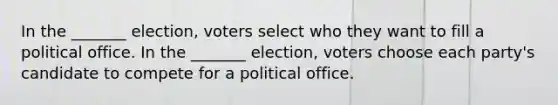 In the _______ election, voters select who they want to fill a political office. In the _______ election, voters choose each party's candidate to compete for a political office.